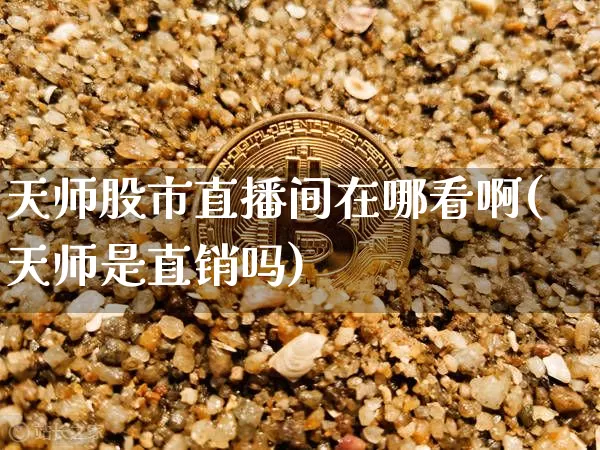 天师股市直播间在哪看啊(天师是直销吗)_https://www.jianghaiboli.com_恒指期货_第1张