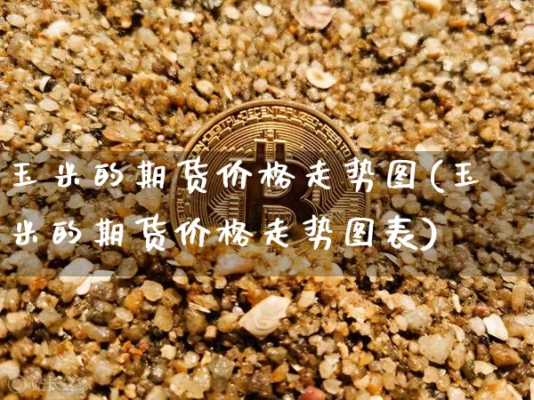 玉米的期货价格走势图(玉米的期货价格走势图表)_https://www.jianghaiboli.com_原油期货_第1张