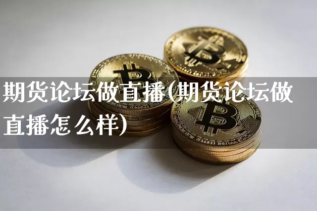 期货论坛做直播(期货论坛做直播怎么样)_https://www.jianghaiboli.com_黄金期货_第1张