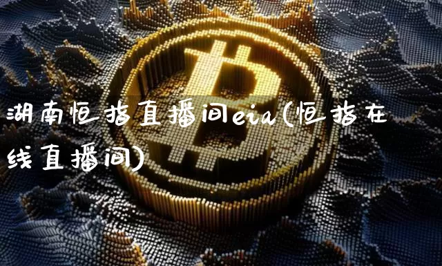 湖南恒指直播间eia(恒指在线直播间)_https://www.jianghaiboli.com_期货_第1张