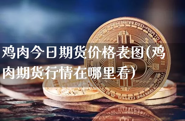 鸡肉今日期货价格表图(鸡肉期货行情在哪里看)_https://www.jianghaiboli.com_原油期货_第1张