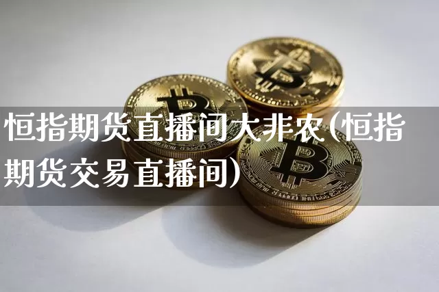 恒指期货直播间大非农(恒指期货交易直播间)_https://www.jianghaiboli.com_期货_第1张