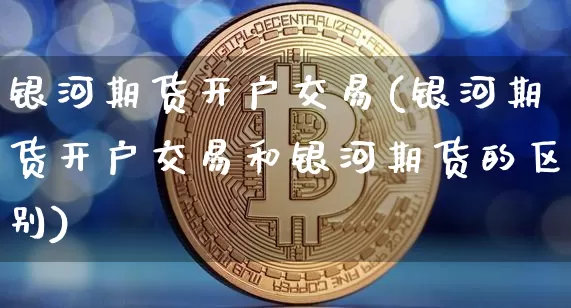 银河期货开户交易(银河期货开户交易和银河期货的区别)_https://www.jianghaiboli.com_恒指期货_第1张