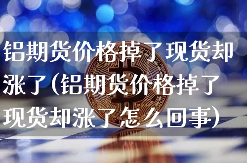 铝期货价格掉了现货却涨了(铝期货价格掉了现货却涨了怎么回事)_https://www.jianghaiboli.com_恒指期货_第1张