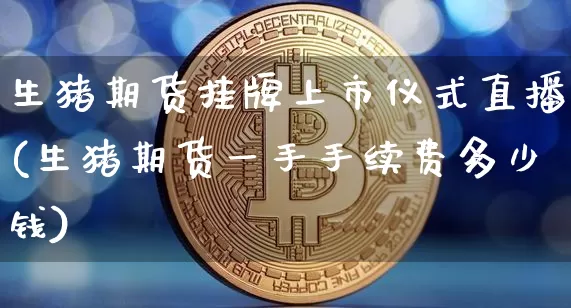 生猪期货挂牌上市仪式直播(生猪期货一手手续费多少钱)_https://www.jianghaiboli.com_期货_第1张