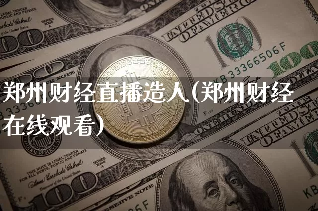 郑州财经直播造人(郑州财经在线观看)_https://www.jianghaiboli.com_黄金期货_第1张