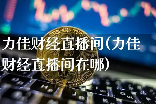 力佳财经直播间(力佳财经直播间在哪)_https://www.jianghaiboli.com_原油期货_第1张