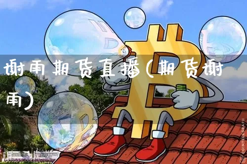 谢雨期货直播(期货谢雨)_https://www.jianghaiboli.com_原油期货_第1张