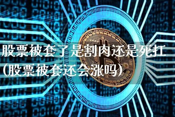 股票被套了是割肉还是死扛(股票被套还会涨吗)_https://www.jianghaiboli.com_外盘期货_第1张