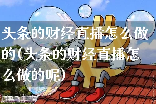 头条的财经直播怎么做的(头条的财经直播怎么做的呢)_https://www.jianghaiboli.com_黄金期货_第1张