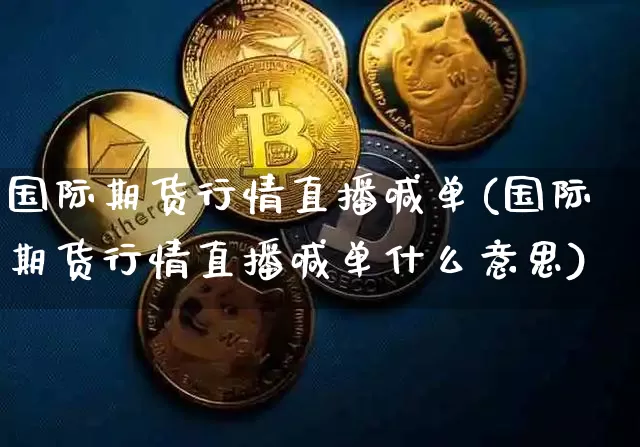 国际期货行情直播喊单(国际期货行情直播喊单什么意思)_https://www.jianghaiboli.com_期货_第1张