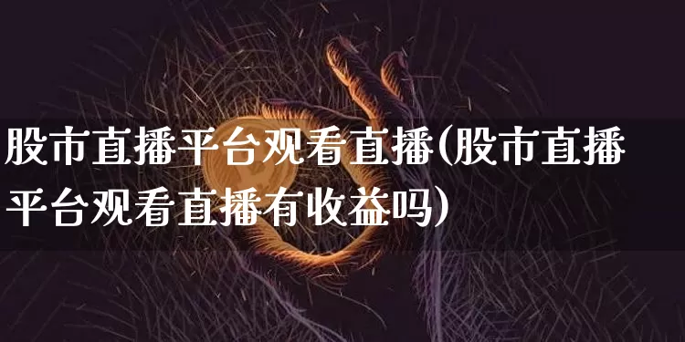 股市直播平台观看直播(股市直播平台观看直播有收益吗)_https://www.jianghaiboli.com_外盘期货_第1张
