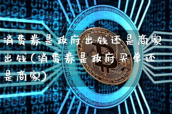 消费券是政府出钱还是商家出钱(消费券是政府买单还是商家)_https://www.jianghaiboli.com_外盘期货_第1张