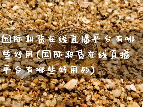 国际期货在线直播平台有哪些好用(国际期货在线直播平台有哪些好用的)_https://www.jianghaiboli.com_外盘期货_第1张