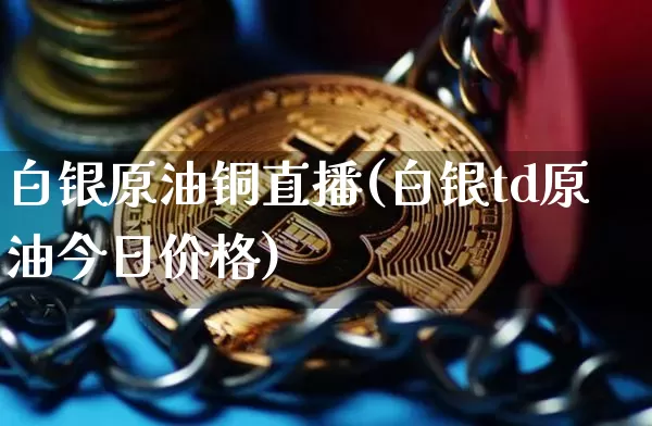白银原油铜直播(白银td原油今日价格)_https://www.jianghaiboli.com_期货_第1张