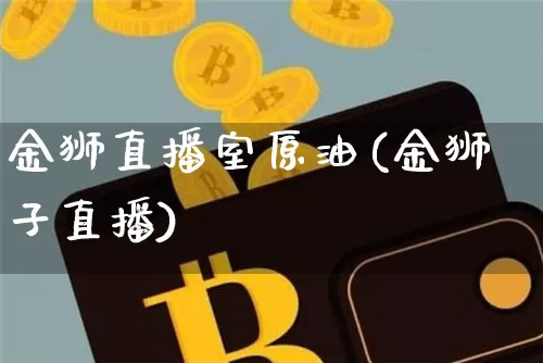 金狮直播室原油(金狮子直播)_https://www.jianghaiboli.com_期货_第1张