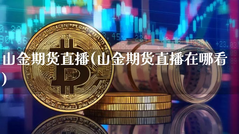 山金期货直播(山金期货直播在哪看)_https://www.jianghaiboli.com_期货_第1张