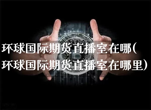 环球国际期货直播室在哪(环球国际期货直播室在哪里)_https://www.jianghaiboli.com_期货_第1张