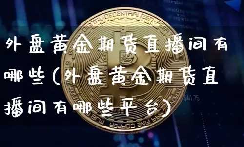 外盘黄金期货直播间有哪些(外盘黄金期货直播间有哪些平台)_https://www.jianghaiboli.com_期货_第1张