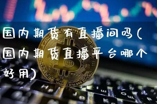 国内期货有直播间吗(国内期货直播平台哪个好用)_https://www.jianghaiboli.com_期货_第1张