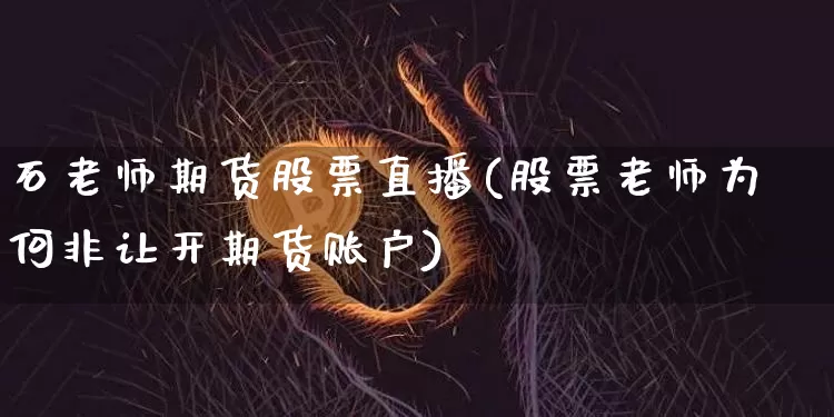 石老师期货股票直播(股票老师为何非让开期货账户)_https://www.jianghaiboli.com_恒指期货_第1张