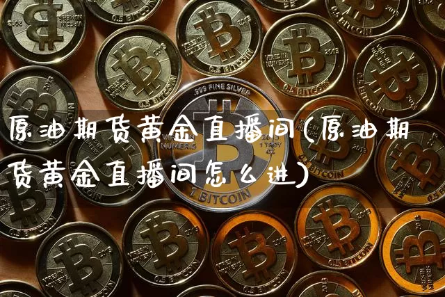 原油期货黄金直播间(原油期货黄金直播间怎么进)_https://www.jianghaiboli.com_期货_第1张