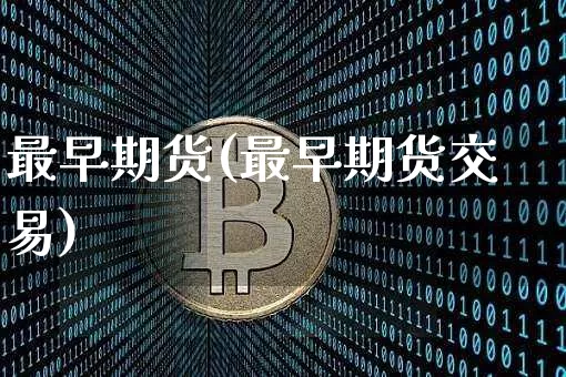 最早期货(最早期货交易)_https://www.jianghaiboli.com_外盘期货_第1张