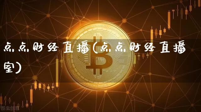 点点财经直播(点点财经直播室)_https://www.jianghaiboli.com_外盘期货_第1张