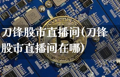 刀锋股市直播间(刀锋股市直播间在哪)_https://www.jianghaiboli.com_原油期货_第1张