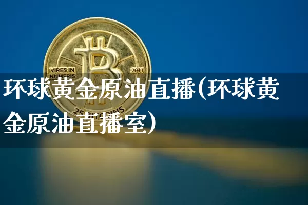 环球黄金原油直播(环球黄金原油直播室)_https://www.jianghaiboli.com_恒指期货_第1张