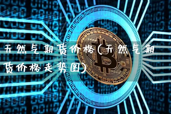 天然气期货价格(天然气期货价格走势图)_https://www.jianghaiboli.com_黄金期货_第1张