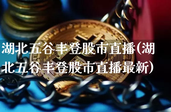 湖北五谷丰登股市直播(湖北五谷丰登股市直播最新)_https://www.jianghaiboli.com_期货_第1张