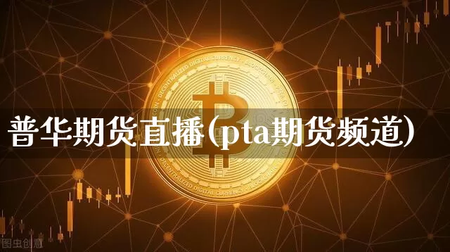 普华期货直播(pta期货频道)_https://www.jianghaiboli.com_期货_第1张