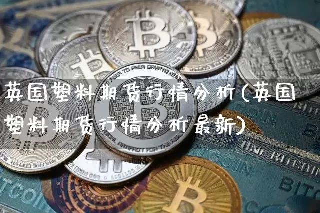 英国塑料期货行情分析(英国塑料期货行情分析最新)_https://www.jianghaiboli.com_恒指期货_第1张