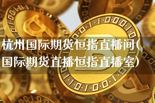 杭州国际期货恒指直播间(国际期货直播恒指直播室)_https://www.jianghaiboli.com_黄金期货_第1张