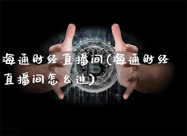 海通财经直播间(海通财经直播间怎么进)_https://www.jianghaiboli.com_原油期货_第1张