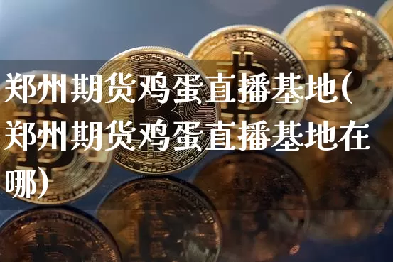 郑州期货鸡蛋直播基地(郑州期货鸡蛋直播基地在哪)_https://www.jianghaiboli.com_恒指期货_第1张