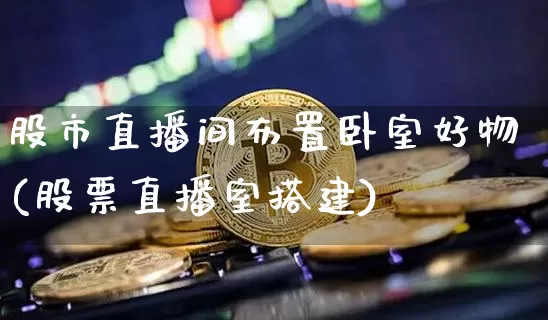 股市直播间布置卧室好物(股票直播室搭建)_https://www.jianghaiboli.com_期货_第1张