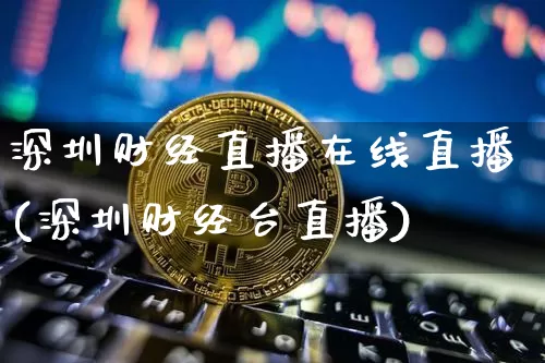 深圳财经直播在线直播(深圳财经台直播)_https://www.jianghaiboli.com_黄金期货_第1张