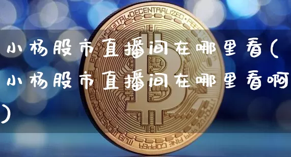 小杨股市直播间在哪里看(小杨股市直播间在哪里看啊)_https://www.jianghaiboli.com_外盘期货_第1张
