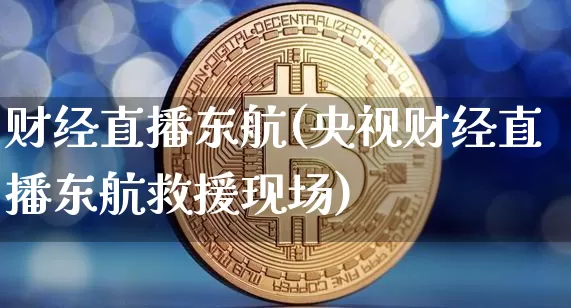 财经直播东航(央视财经直播东航救援现场)_https://www.jianghaiboli.com_黄金期货_第1张
