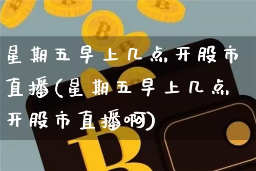 星期五早上几点开股市直播(星期五早上几点开股市直播啊)_https://www.jianghaiboli.com_外盘期货_第1张