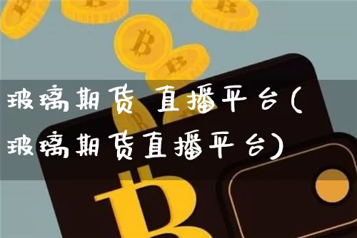 玻璃期货 直播平台(玻璃期货直播平台)_https://www.jianghaiboli.com_黄金期货_第1张