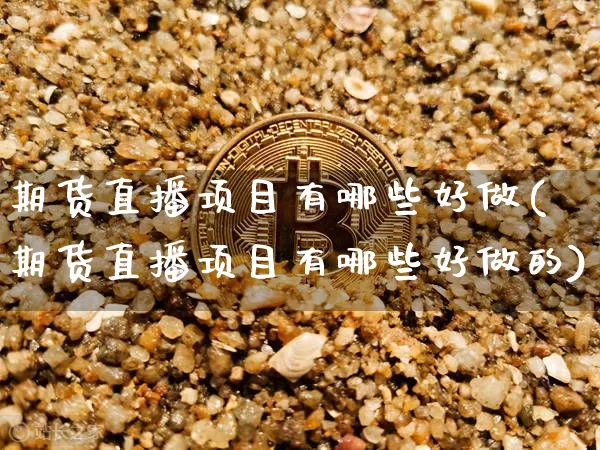 期货直播项目有哪些好做(期货直播项目有哪些好做的)_https://www.jianghaiboli.com_期货_第1张