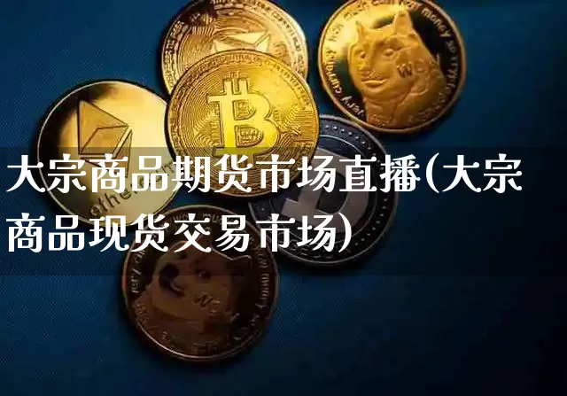 大宗商品期货市场直播(大宗商品现货交易市场)_https://www.jianghaiboli.com_期货_第1张