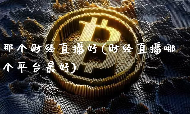 那个财经直播好(财经直播哪个平台最好)_https://www.jianghaiboli.com_黄金期货_第1张