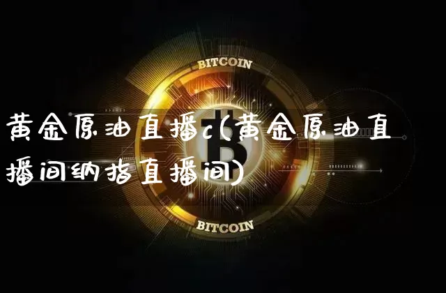 黄金原油直播c(黄金原油直播间纳指直播间)_https://www.jianghaiboli.com_恒指期货_第1张