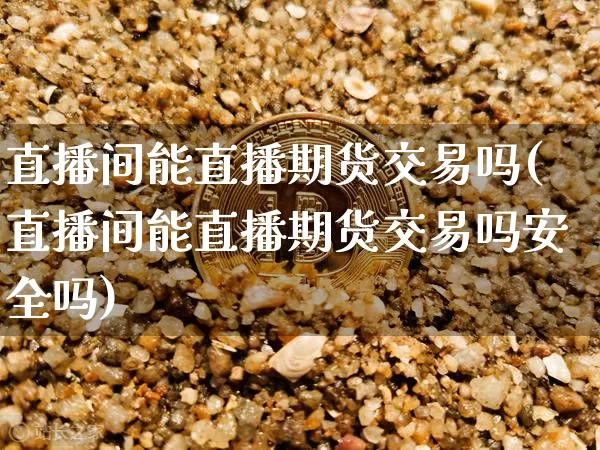 直播间能直播期货交易吗(直播间能直播期货交易吗安全吗)_https://www.jianghaiboli.com_原油期货_第1张