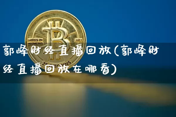 郭峰财经直播回放(郭峰财经直播回放在哪看)_https://www.jianghaiboli.com_外盘期货_第1张