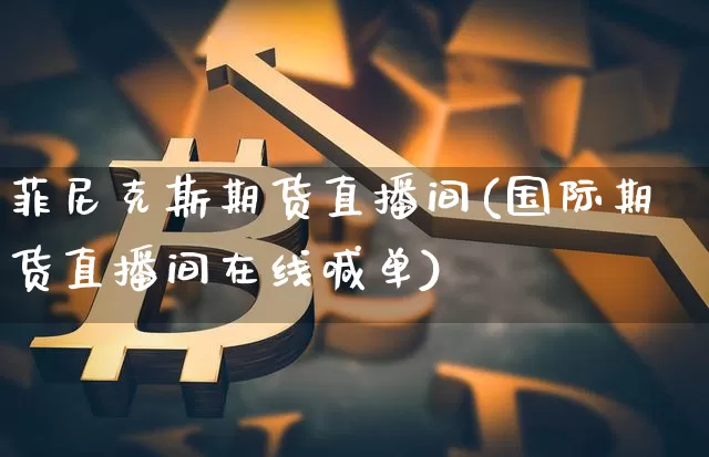 菲尼克斯期货直播间(国际期货直播间在线喊单)_https://www.jianghaiboli.com_期货_第1张